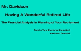 Mr. Davidson
Having A Wonderful Retired Life
The Financial Analysis In Planning of Your Retriement
Tianshu Yang Chartered Consultant
Assistant: Reuental
 