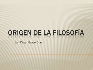 ORIGEN DE LA FILOSOFÍA
Lic. César Bravo Díaz
 