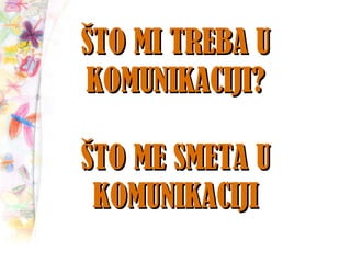 ŠTO MI TREBA UŠTO MI TREBA U
KOMUNIKACIJI?KOMUNIKACIJI?
ŠTO ME SMETA UŠTO ME SMETA U
KOMUNIKACIJIKOMUNIKACIJI
 