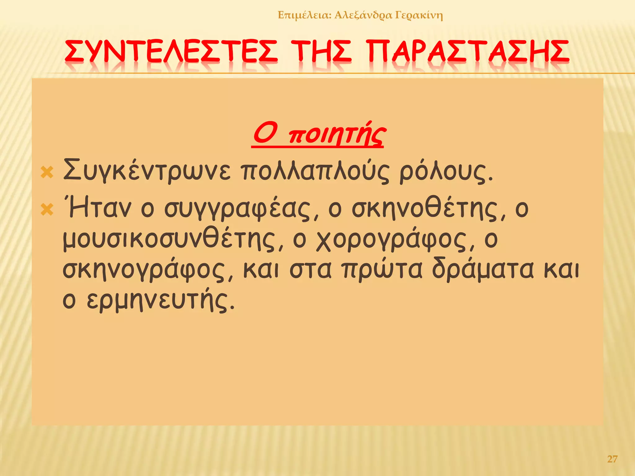 ΣΥΝΤΕΛΕΣΤΕΣ ΤΗΣ ΠΑΡΑΣΤΑΣΗΣ
Ο ποιητής
 Συγκέντρωνε πολλαπλούς ρόλους.
 Ήταν ο συγγραφέας, ο σκηνοθέτης, ο
μουσικοσυνθέτης, ο χορογράφος, ο
σκηνογράφος, και στα πρώτα δράματα και
ο ερμηνευτής.
27
Επιμέλεια: Αλεξάνδρα Γερακίνη
 