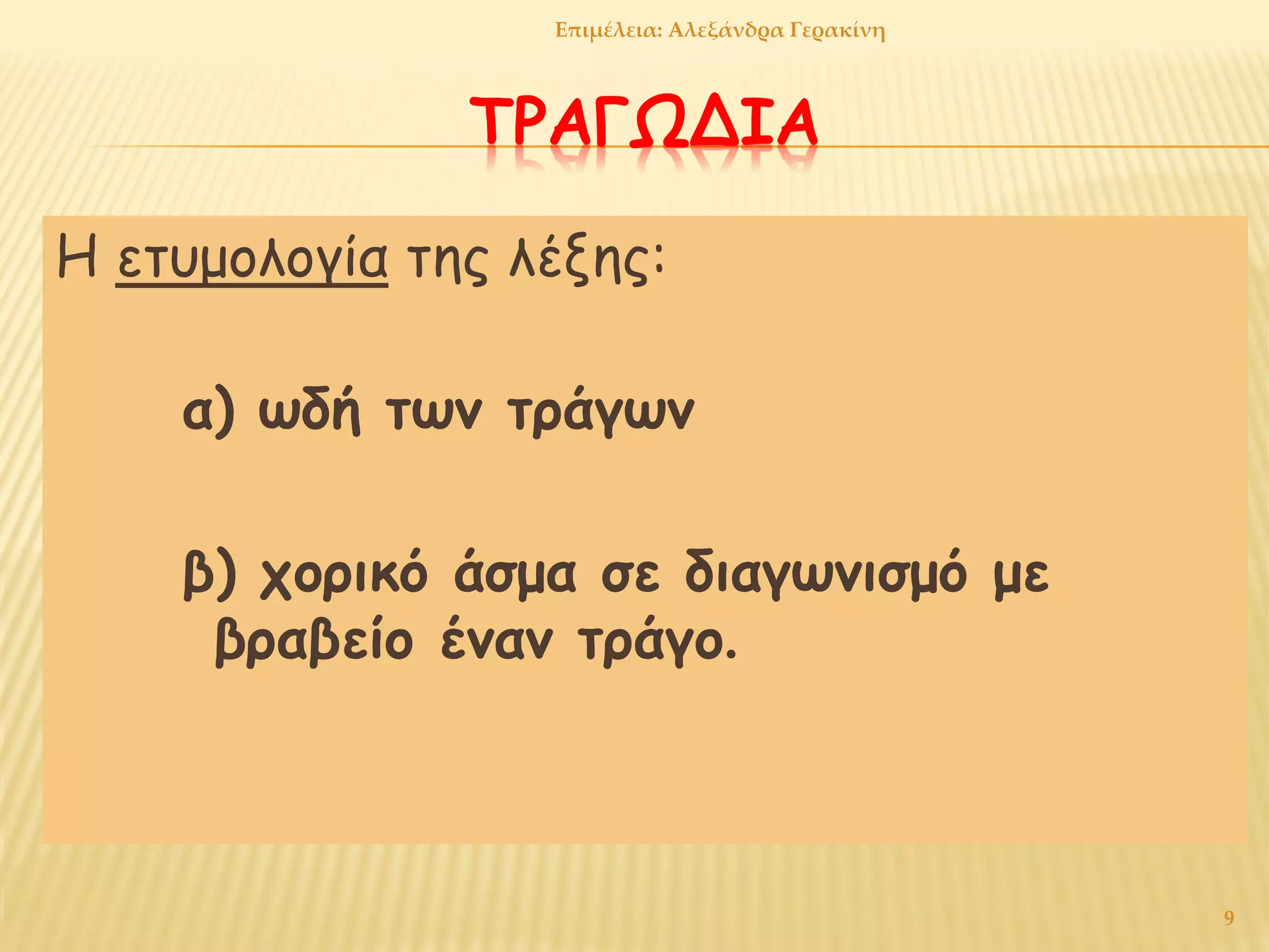 ΤΡΑΓΩΔΙΑ
Η ετυμολογία της λέξης:
α) ωδή των τράγων
β) χορικό άσμα σε διαγωνισμό με
βραβείο έναν τράγο.
9
Επιμέλεια: Αλεξάνδρα Γερακίνη
 