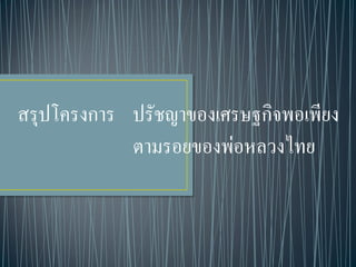 สรุปโครงการ ปรัชญาของเศรษฐกิจพอเพียง
ตามรอยของพ่อหลวงไทย
 