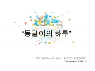 “동글이의 하루”
조직개발 Team Project 1 : 팀원간의 공통점 찾기
Team name : 쳇 베이커
 
