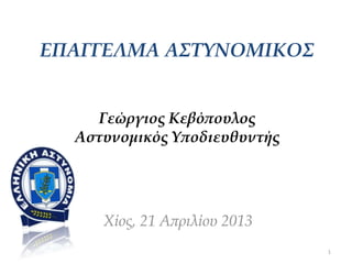 ΕΠΑΓΓΕΛΜΑ Α΢ΣΤΝΟΜΙΚΟ΢
Γεώργιος Κεβόπουλος
Αστυνομικός Τποδιευθυντής
Χίος, 21 Απριλίου 2013
1
 