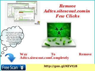I was looking for some software
to increase my PC speed and
clean up all my errors. i was not
able to get any permanent
solution. But then i found your
site and it really helped to
optimize my PC performance.
I would recommend
your services. ….
Way To Remove
Adtcs.sitescout.comCompletely
Remove 
Adtcs.sitescout.comin 
Few Clicks
http://goo.gl/KEVt1B
 