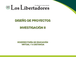 DISEÑO DE PROYECTOSDISEÑO DE PROYECTOS
INVESTIGACIÒN IIINVESTIGACIÒN II
VICERRECTORÍA DE EDUCACIÓNVICERRECTORÍA DE EDUCACIÓN
VIRTUAL Y A DISTANCIAVIRTUAL Y A DISTANCIA
 