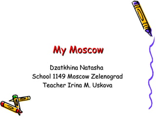 My MoscowMy Moscow
Dzatkhina NatashaDzatkhina Natasha
School 1149 Moscow ZelenogradSchool 1149 Moscow Zelenograd
Teacher Irina M. UskovaTeacher Irina M. Uskova
 