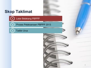 Skop Taklimat
2 Proses Pelaksanaan PBPPP 2013
1 Latar Belakang PBPPP
3 Tadbir Urus
2
 