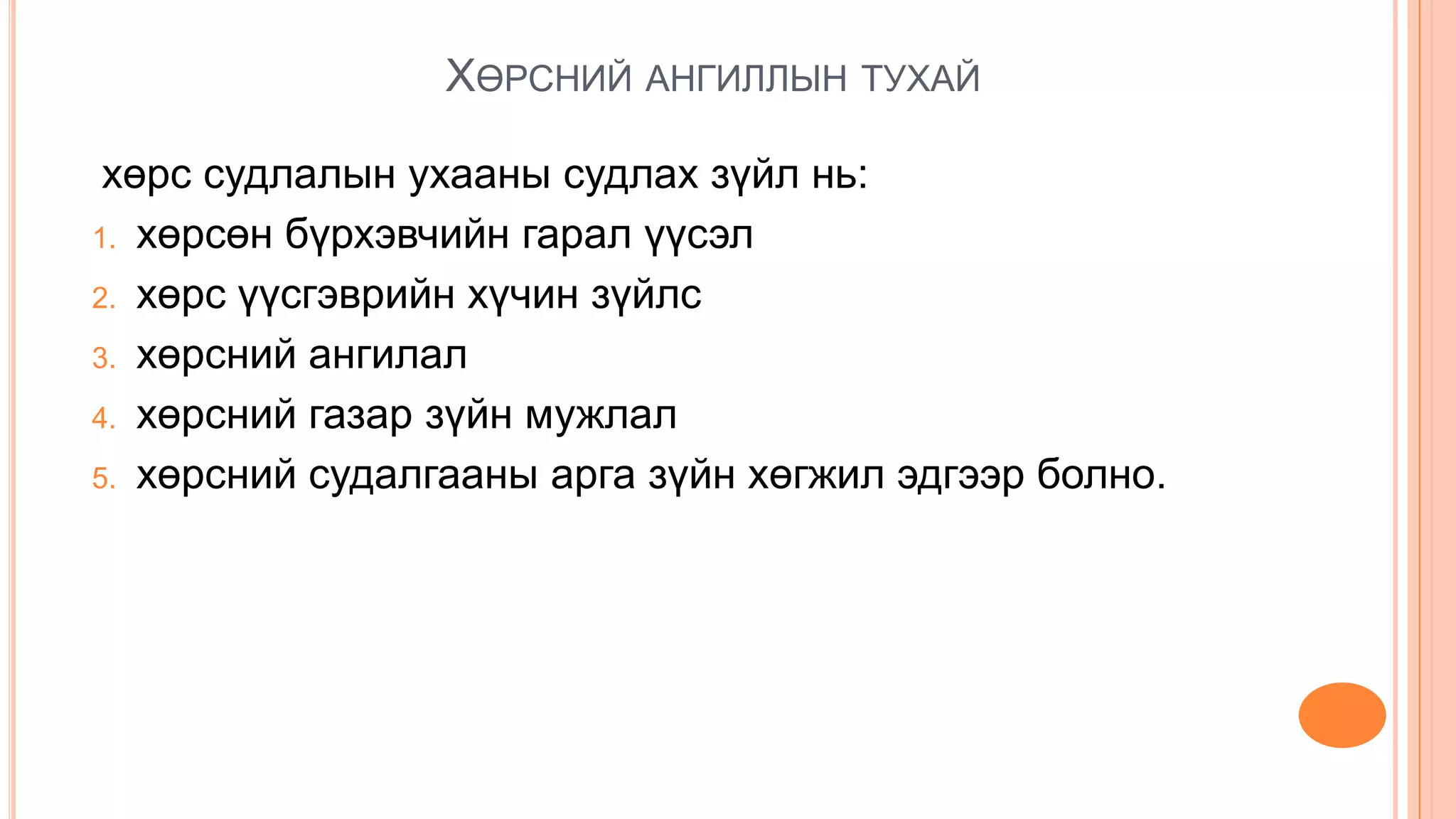ХӨРСНИЙ АНГИЛЛЫН ТУХАЙ
хөрс судлалын ухааны судлах зүйл нь:
1. хөрсөн бүрхэвчийн гарал үүсэл
2. хөрс үүсгэврийн хүчин зүйлс
3. хөрсний ангилал
4. хөрсний газар зүйн мужлал
5. хөрсний судалгааны арга зүйн хөгжил эдгээр болно.
 