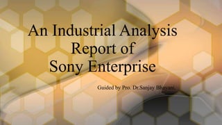 Guided by Pro. Dr.Sanjay Bhayani.
An Industrial Analysis
Report of
Sony Enterprise
 