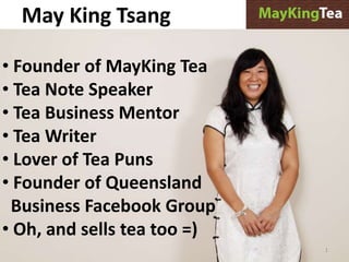 May King Tsang
1
• Founder of MayKing Tea
• Tea Note Speaker
• Tea Business Mentor
• Tea Writer
• Lover of Tea Puns
• Founder of Queensland
Business Facebook Group
• Oh, and sells tea too =)
 