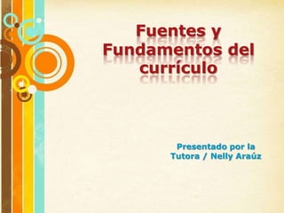 Fuentes y
Fundamentos del
currículo
Presentado por la
Tutora / Nelly Araúz
 