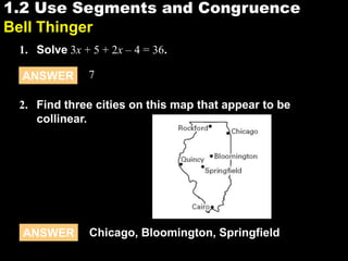 1.21.2 Use Segments and Congruence
Bell Thinger
1. Solve 3x + 5 + 2x – 4 = 36.
ANSWER 7
2. Find three cities on this map that appear to be
collinear.
Chicago, Bloomington, SpringfieldANSWER
 