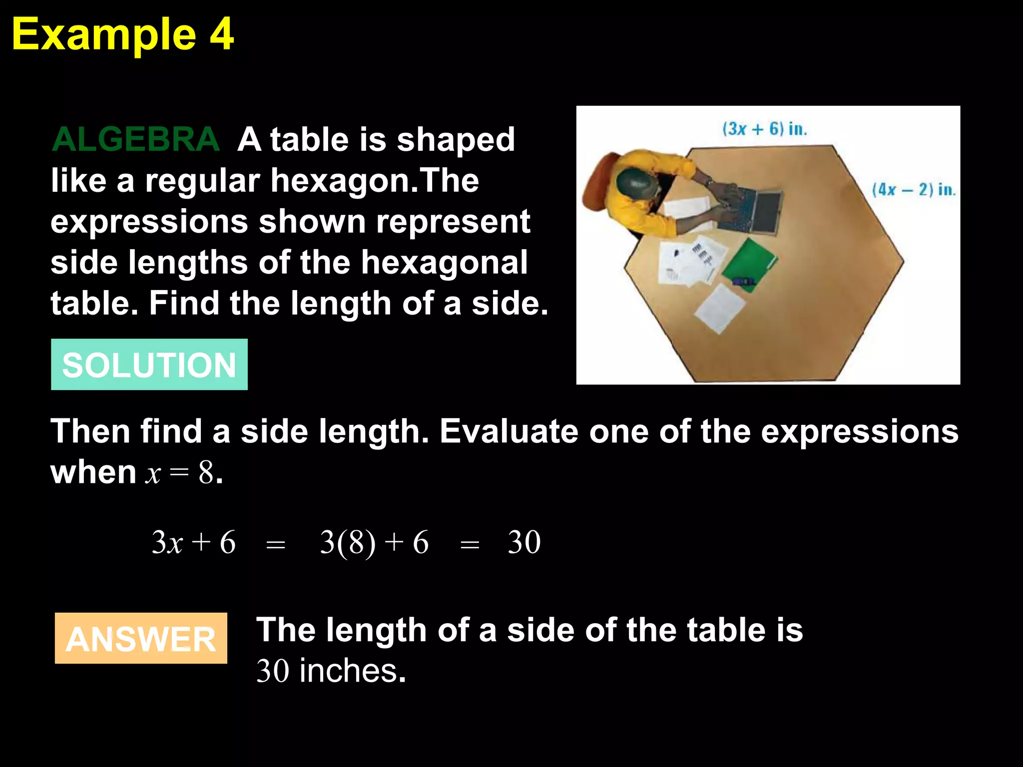 1.6Example 4
A table is shaped
like a regular hexagon.The
expressions shown represent
side lengths of the hexagonal
table. Find the length of a side.
ALGEBRA
SOLUTION
Then find a side length. Evaluate one of the expressions
when x = 8.
303(8) + 6 ==3x + 6
The length of a side of the table is
30 inches.
ANSWER
 