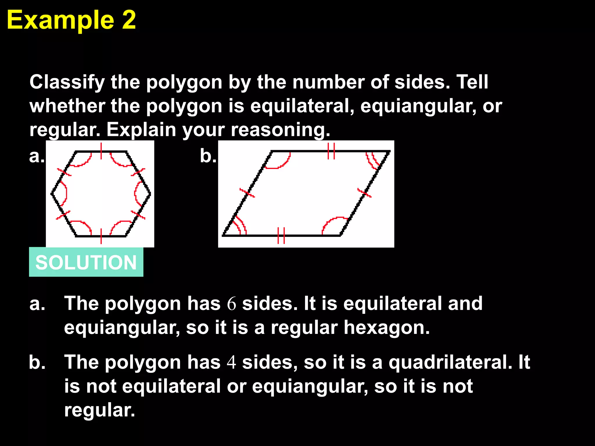 1.6Example 2
SOLUTION
Classify the polygon by the number of sides. Tell
whether the polygon is equilateral, equiangular, or
regular. Explain your reasoning.
a. b.
The polygon has 6 sides. It is equilateral and
equiangular, so it is a regular hexagon.
a.
The polygon has 4 sides, so it is a quadrilateral. It
is not equilateral or equiangular, so it is not
regular.
b.
 
