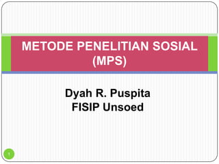 Dyah R. Puspita
FISIP Unsoed
1
METODE PENELITIAN SOSIAL
(MPS)
 