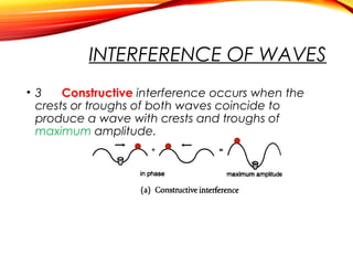 INTERFERENCE OF WAVES
• 3
Constructive interference occurs when the
crests or troughs of both waves coincide to
produce a wave with crests and troughs of
maximum amplitude.

 