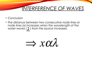 INTERFERENCE OF WAVES
• Conclusion
• The distance between two consecutive node lines or
node lines (x) increases when the wavelength of the
water waves ( ) from the source increases.

λ

⇒ xαλ

 