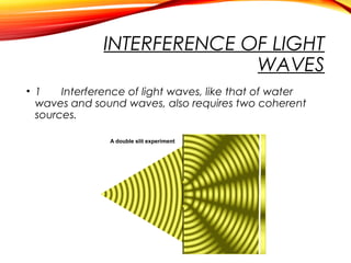 INTERFERENCE OF LIGHT
WAVES
• 1
Interference of light waves, like that of water
waves and sound waves, also requires two coherent
sources.

 