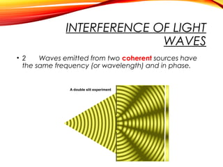 INTERFERENCE OF LIGHT
WAVES
• 2
Waves emitted from two coherent sources have
the same frequency (or wavelength) and in phase.

 