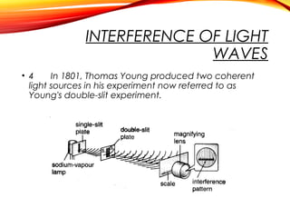 INTERFERENCE OF LIGHT
WAVES
• 4
In 1801, Thomas Young produced two coherent
light sources in his experiment now referred to as
Young's double-slit experiment.

 