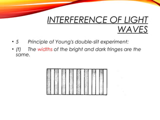 INTERFERENCE OF LIGHT
WAVES
• 5
Principle of Young's double-slit experiment:
• (f) The widths of the bright and dark fringes are the
same.

 