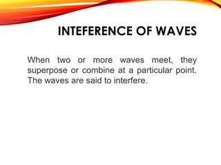 INTEFERENCE OF WAVES
When two or more waves meet, they
superpose or combine at a particular point.
The waves are said to interfere.

 