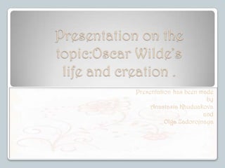 Presentation on the
topic:Oscar Wilde’s
life and creation .
Presentation has been made
by
Anastasia Khuduakova
and
Olga Zadorojnaya

 