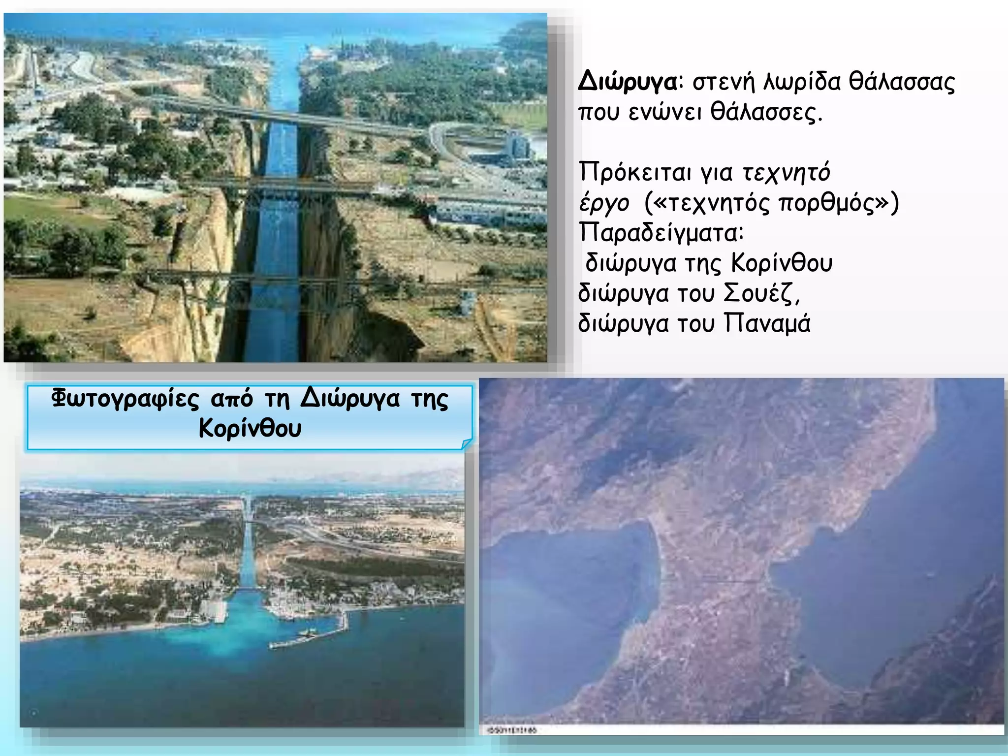 Διώρυγα: στενή λωρίδα θάλασσας
που ενώνει θάλασσες.
Πρόκειται για τεχνητό
έργο («τεχνητός πορθμός»)
Παραδείγματα:
διώρυγα της Κορίνθου
διώρυγα του Σουέζ,
διώρυγα του Παναμά
Φωτογραφίες από τη Διώρυγα της
Κορίνθου

 