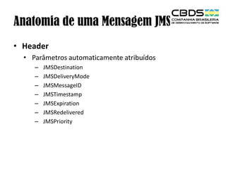 Anatomia de uma Mensagem JMS
• Header
• Parâmetros automaticamente atribuídos
–
–
–
–
–
–
–

JMSDestination
JMSDeliveryMode
JMSMessageID
JMSTimestamp
JMSExpiration
JMSRedelivered
JMSPriority

 