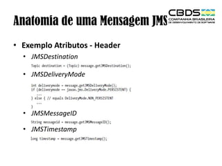Anatomia de uma Mensagem JMS
• Exemplo Atributos - Header
• JMSDestination
• JMSDeliveryMode

• JMSMessageID
• JMSTimestamp

 