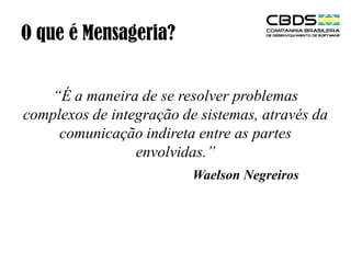 O que é Mensageria?
“É a maneira de se resolver problemas
complexos de integração de sistemas, através da
comunicação indireta entre as partes
envolvidas.”
Waelson Negreiros

 
