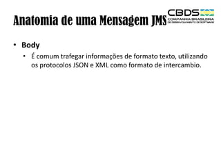 Anatomia de uma Mensagem JMS
• Body
• É comum trafegar informações de formato texto, utilizando
os protocolos JSON e XML como formato de intercambio.

 