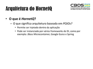 Arquitetura do HornetQ
• O que é HornetQ?
– O que significa arquitetura baseada em POJOs?
• Permite ser injetado dentro da aplicação
• Pode ser instanciado por vários frameworks de DI, como por
exemplo: JBoss Microcontainer, Google Guice e Spring

 
