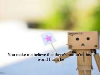 You make me believe that there’s nothin’in this
world I cant be

 