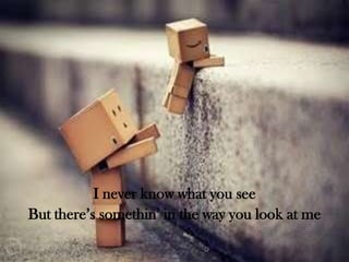 I never know what you see
But there’s somethin’ in the way you look at me

 
