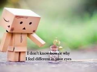 I don’t know how or why
I feel different in your eyes

 