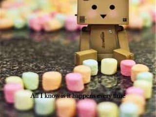All I know is it happens every time

 