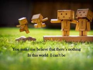 You make me believe that there’s nothing
In this world I can’t be

 