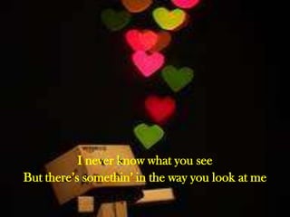I never know what you see
But there’s somethin’ in the way you look at me

 