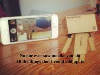 No one ever saw me like you do
All the things that I could add up to

 