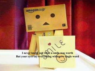 I never knew just what a smile was worth
But your eyes say everything without a single word

 