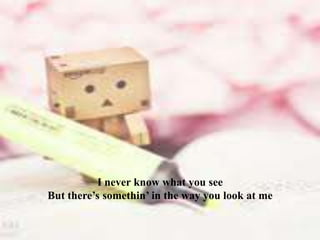 I never know what you see
But there’s somethin’ in the way you look at me

 