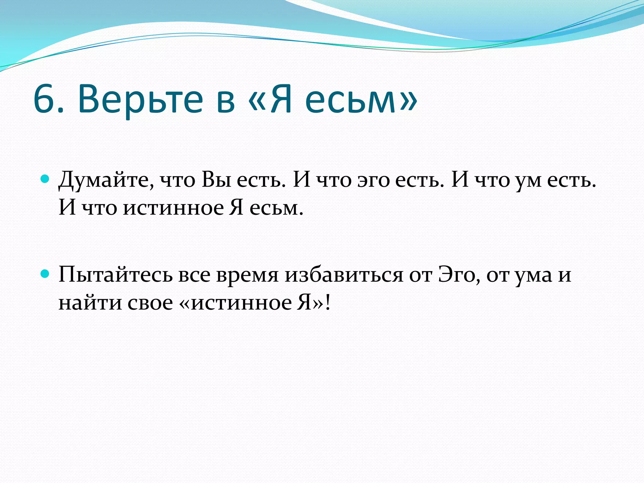 6. Верьте в «Я есьм»
 Думайте, что Вы есть. И что эго есть. И что ум есть.

И что истинное Я есьм.
 Пытайтесь все время избавиться от Эго, от ума и

найти свое «истинное Я»!

 