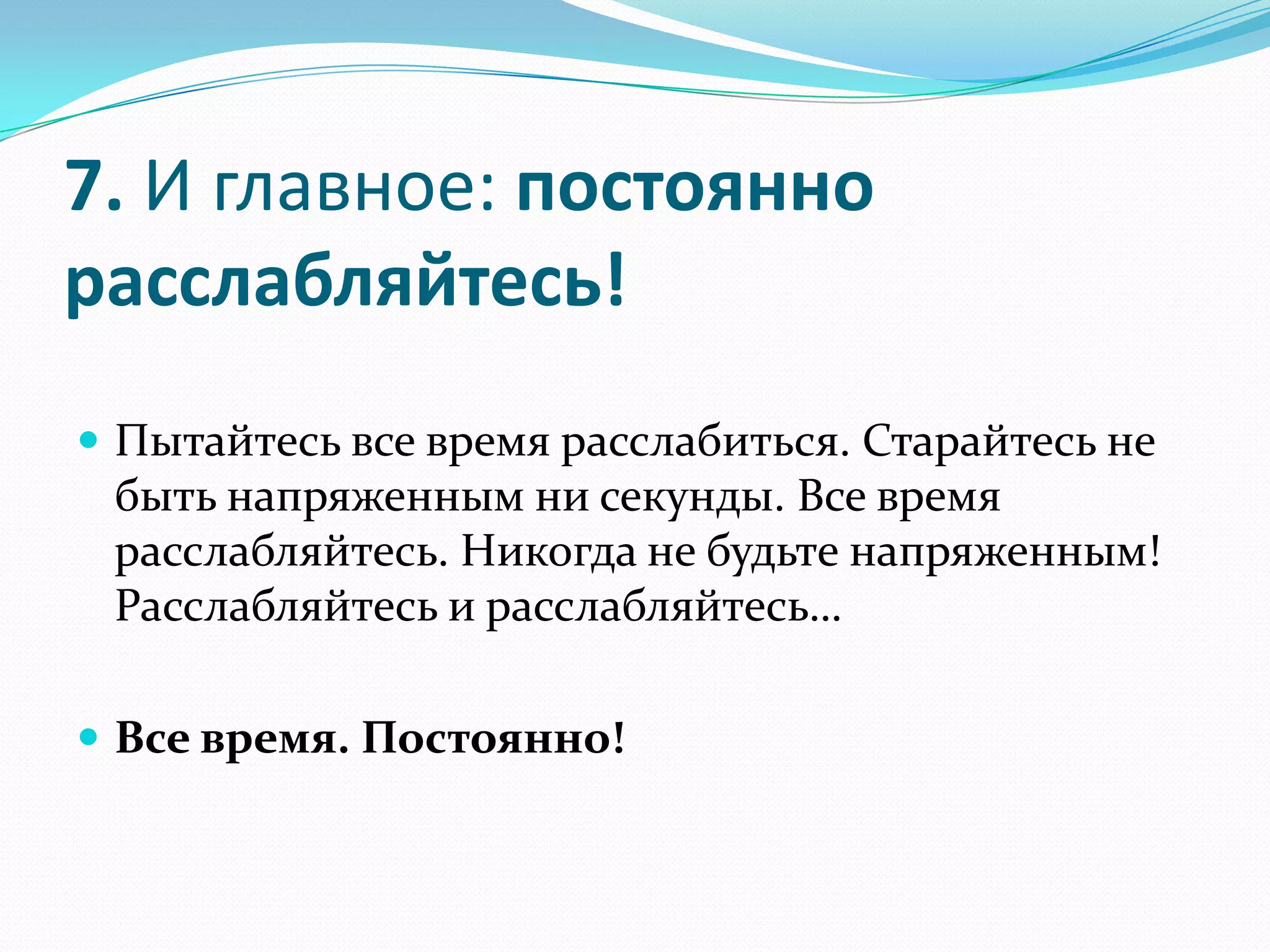 7. И главное: постоянно
расслабляйтесь!
 Пытайтесь все время расслабиться. Старайтесь не

быть напряженным ни секунды. Все время
расслабляйтесь. Никогда не будьте напряженным!
Расслабляйтесь и расслабляйтесь…
 Все время. Постоянно!

 