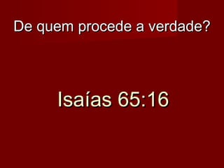 De quem procede a verdade?

Isaías 65:16

 