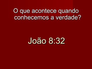 O que acontece quando
conhecemos a verdade?

João 8:32

 