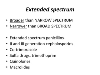 Extended spectrum
• Broader than NARROW SPECTRUM
• Narrower than BROAD SPECTRUM
•
•
•
•
•
•

Extended spectrum penicillins
II and III generation cephalosporins
Co-trimoxazole
Sulfa drugs, trimethoprim
Quinolones
Macrolides

 