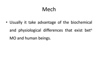 Mech
• Usually it take advantage of the biochemical
and physiological differences that exist betn

MO and human beings.

 