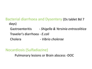 Bacterial diarrhoea and Dysentery (Ds tablet Bd 7
days)
Gastroenteritis
- Shigella & Yersinia entrocolitica
Traveler's diarrhoea - E.coli
Cholera
- Vibrio cholerae

Nocardiosis (Sulfadiazine)
Pulmonary lesions or Brain abscess -DOC

 